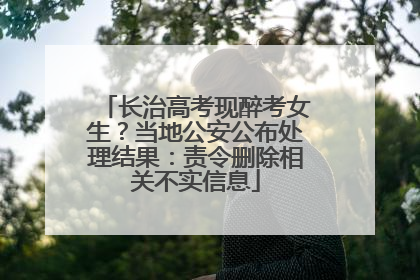长治高考现醉考女生？当地公安公布处理结果：责令删除相关不实信息