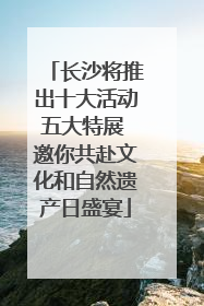 长沙将推出十大活动五大特展 邀你共赴文化和自然遗产日盛宴