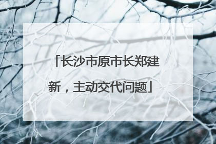长沙市原市长郑建新，主动交代问题