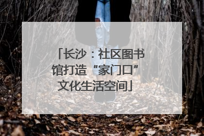 长沙：社区图书馆打造“家门口”文化生活空间
