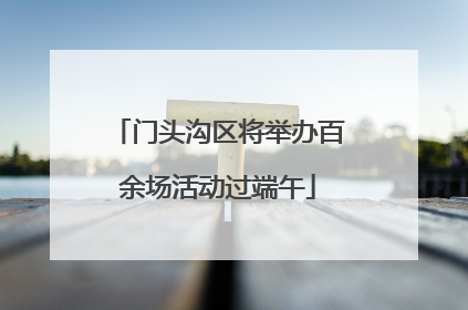 门头沟区将举办百余场活动过端午
