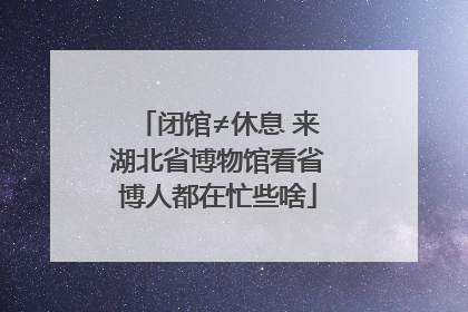 闭馆≠休息 来湖北省博物馆看省博人都在忙些啥