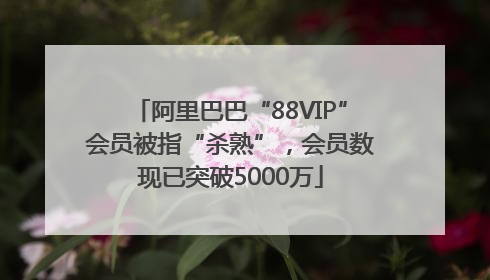 阿里巴巴“88VIP”会员被指“杀熟”，会员数现已突破5000万