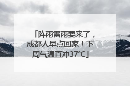 阵雨雷雨要来了，成都人早点回家！下周气温直冲37℃