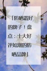防晒霜好的牌子！盘点：十大好评如潮的防晒品牌