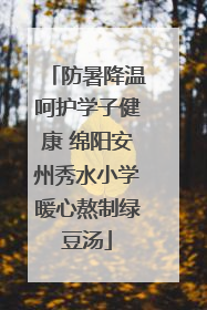 防暑降温呵护学子健康 绵阳安州秀水小学暖心熬制绿豆汤