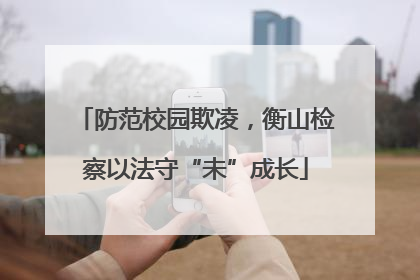 防范校园欺凌，衡山检察以法守“未”成长