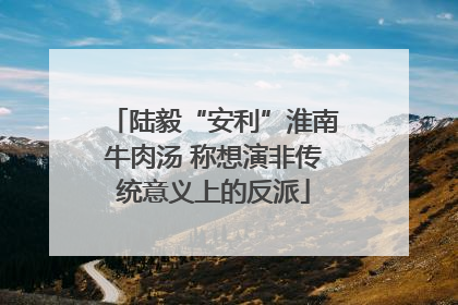 陆毅“安利”淮南牛肉汤 称想演非传统意义上的反派
