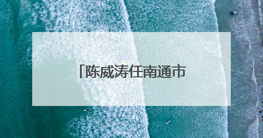 陈威涛任南通市海门区代区长