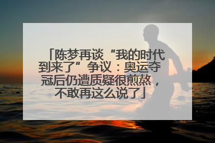 陈梦再谈“我的时代到来了”争议：奥运夺冠后仍遭质疑很煎熬，不敢再这么说了
