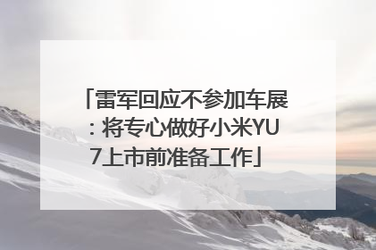 雷军回应不参加车展：将专心做好小米YU7上市前准备工作