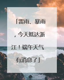 雷雨、暴雨，今天抵达浙江！端午天气有消息了