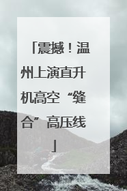 震撼！温州上演直升机高空“缝合”高压线