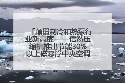 颠覆制冷和热泵行业新高度——信然压缩机推出节能30%以上磁悬浮中央空调和磁悬浮热泵