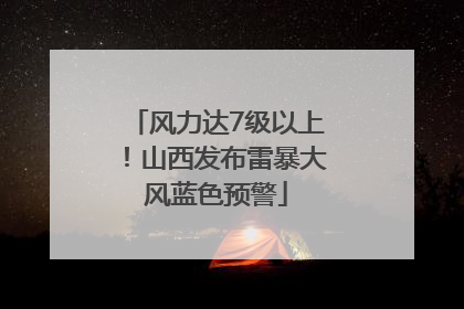 风力达7级以上！山西发布雷暴大风蓝色预警
