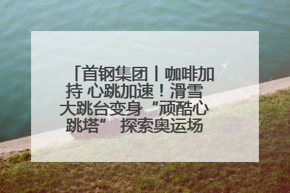 首钢集团丨咖啡加持 心跳加速！滑雪大跳台变身“顽酷心跳塔” 探索奥运场馆利用新途径