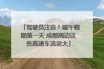 驾驶员注意！端午假期第一天 成都周边这些高速车流量大