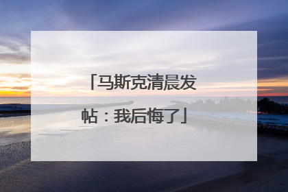 马斯克清晨发帖:我后悔了