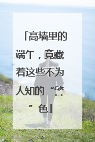 高墙里的端午，竟藏着这些不为人知的“警”色