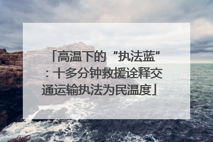 高温下的“执法蓝”：十多分钟救援诠释交通运输执法为民温度