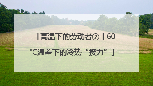 高温下的劳动者②丨60℃温差下的冷热“接力”