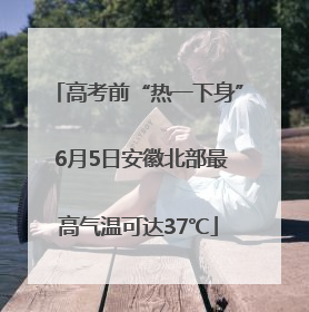 高考前“热一下身” 6月5日安徽北部最高气温可达37℃