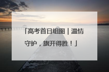 高考首日组图｜温情守护，旗开得胜！