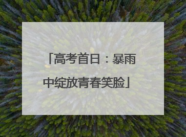 高考首日：暴雨中绽放青春笑脸