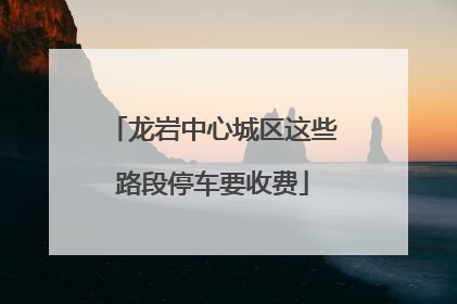 龙岩中心城区这些路段停车要收费