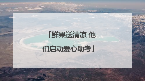 鲜果送清凉 他们启动爱心助考