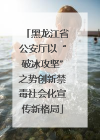 黑龙江省公安厅以“破冰攻坚”之势创新禁毒社会化宣传新格局