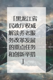 黑龙江省民政厅权威解读养老服务改革发展的重点任务和创新举措