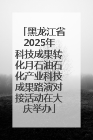 黑龙江省2025年科技成果转化月石油石化产业科技成果路演对接活动在大庆举办