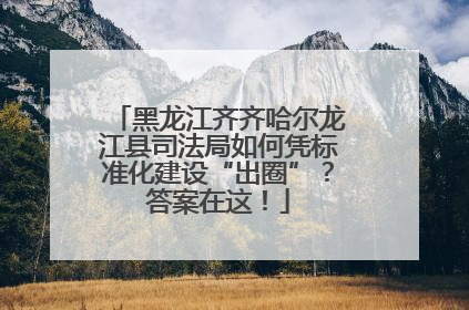 黑龙江齐齐哈尔龙江县司法局如何凭标准化建设“出圈”？答案在这！
