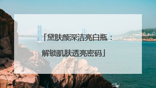 黛肤颜深洁亮白瓶：解锁肌肤透亮密码