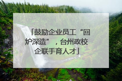 鼓励企业员工“回炉深造”，台州政校企联手育人才