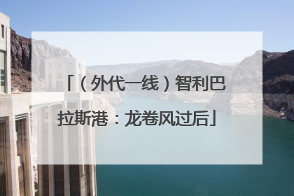 （外代一线）智利巴拉斯港：龙卷风过后