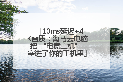 10ms延迟+4K画质：海马云电脑把 “电竞主机” 塞进了你的手机里