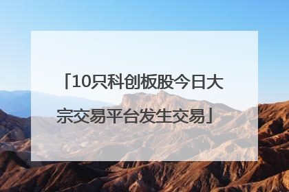 10只科创板股今日大宗交易平台发生交易