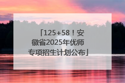 125+58！安徽省2025年优师专项招生计划公布