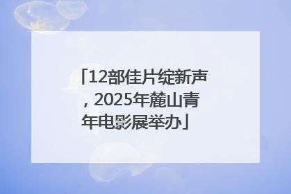 12部佳片绽新声，2025年麓山青年电影展举办