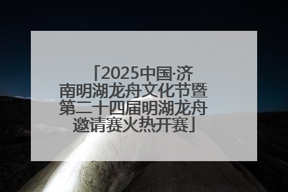 2025中国·济南明湖龙舟文化节暨第二十四届明湖龙舟邀请赛火热开赛