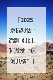 2025京杭对话：话剧《北上》激发“运河共情”