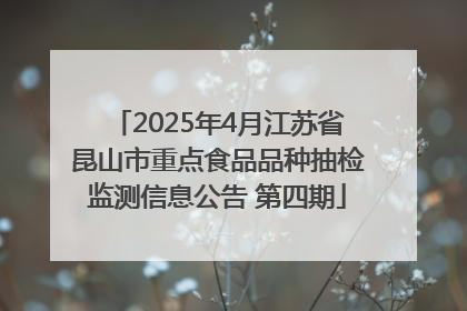 2025年4月江苏省昆山市重点食品品种抽检监测信息公告 第四期