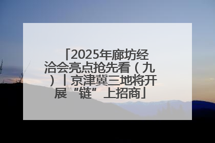 2025年廊坊经洽会亮点抢先看（九）丨京津冀三地将开展“链”上招商