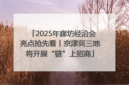 2025年廊坊经洽会亮点抢先看丨京津冀三地将开展“链”上招商