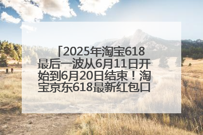 2025年淘宝618最后一波从6月11日开始到6月20日结束！淘宝京东618最新红包口令是：优惠礼包855