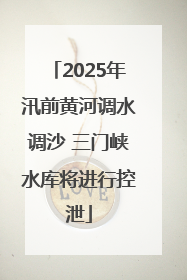 2025年汛前黄河调水调沙 三门峡水库将进行控泄