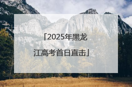 2025年黑龙江高考首日直击