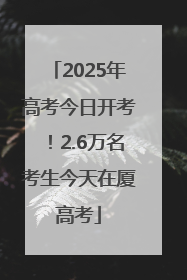 2025年高考今日开考！2.6万名考生今天在厦高考